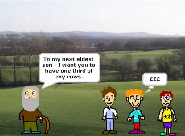 Part of the Cows story - the father is standing in a field with his three sons and is saying to the middle son: 'To my next eldest son, I want you to have one third of my cows.' The middle son is thinking pound signs.